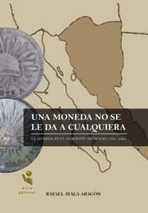 Una moneda no se le da a cualquiera. La moneda en el noroeste mexicano 1750-1905